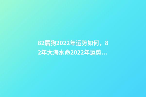 82属狗2022年运势如何，82年大海水命2022年运势 1982年属狗一生运势，属狗2022 年运势及运程-第1张-观点-玄机派